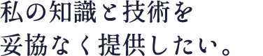 私の知識と技術を妥協なく提供したい。