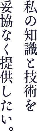 私の知識と技術を妥協なく提供したい。